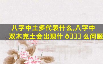 八字中土多代表什么,八字中双木克土会出现什 🕊 么问题